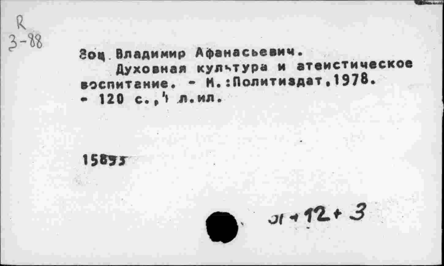 ﻿Зоц Владимир Духовная воспитание.
• 120 с.,*» л
Афанасьевич. культура и атеистическое • и.:Политивдат,1Э78.
ил.
15855